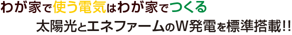 わが家で使う電気はわが家でつくる 太陽光とエネファームのW発電を標準搭載!!