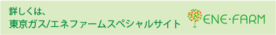 詳しくは、東京ガス/エネファームスペシャルサイト