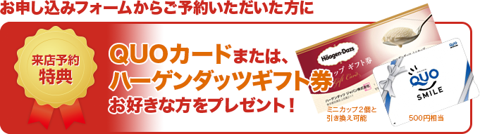 お申し込みフォームからご予約いただいた方にQUOカードまたは、ハーゲンダッツギフト券お好きな方をプレゼント！